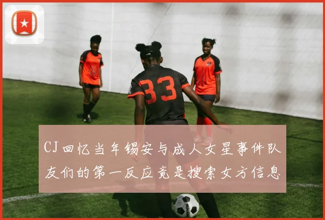 CJ回忆当年锡安与成人女星事件队友们的第一反应竟是搜索女方信息