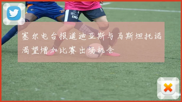 塞尔电台报道迪亚斯与马斯坦托诺渴望增加比赛出场机会