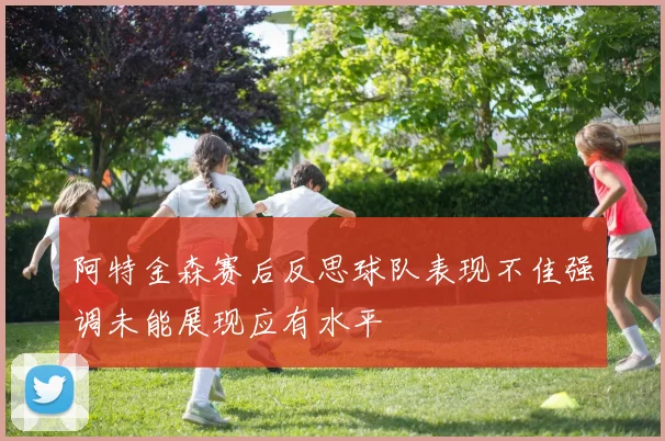 阿特金森赛后反思球队表现不佳强调未能展现应有水平
