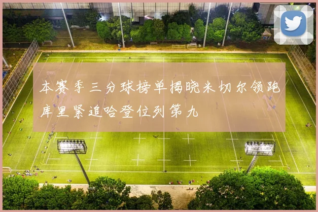 本赛季三分球榜单揭晓米切尔领跑库里紧追哈登位列第九