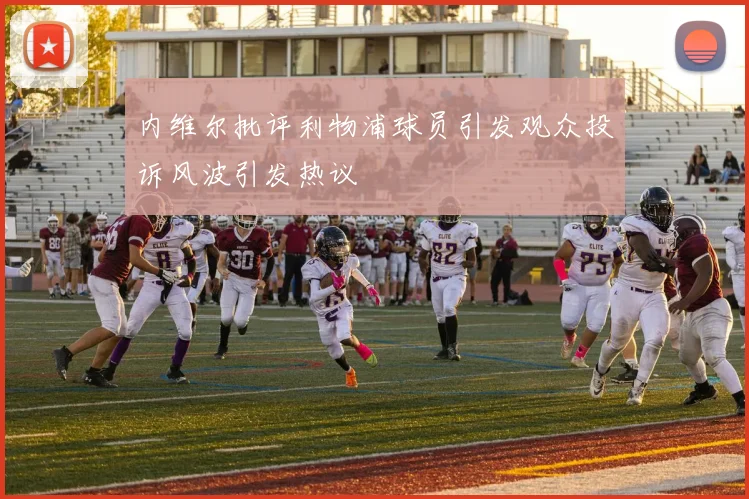 内维尔批评利物浦球员引发观众投诉风波引发热议