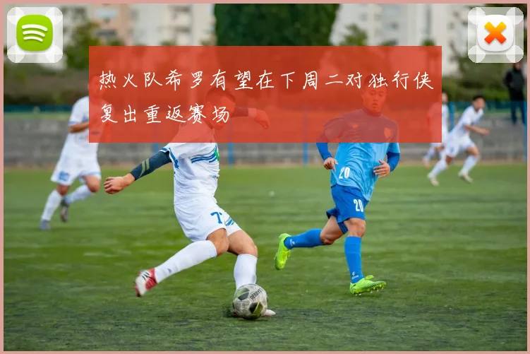 热火队希罗有望在下周二对独行侠复出重返赛场