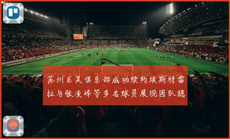 苏州东吴俱乐部成功续约埃斯特雷拉与张凌峰等多名球员展现团队稳定性