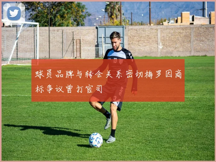 球员品牌与转会关系密切梅罗因商标争议曾打官司