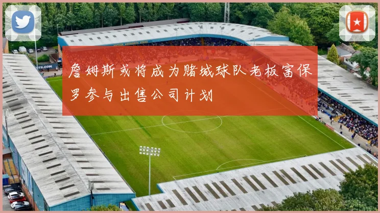 詹姆斯或将成为赌城球队老板富保罗参与出售公司计划