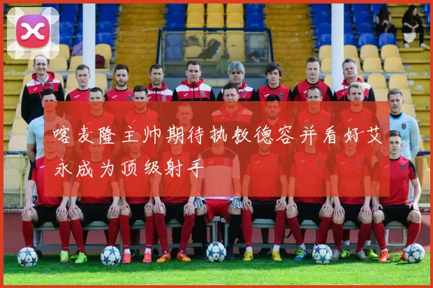 喀麦隆主帅期待执教德容并看好艾永成为顶级射手