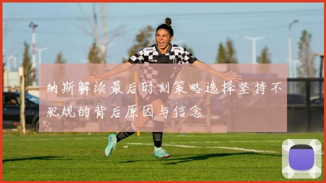 纳斯解读最后时刻策略选择坚持不犯规的背后原因与信念