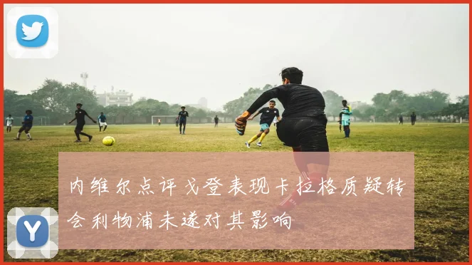 内维尔点评戈登表现卡拉格质疑转会利物浦未遂对其影响