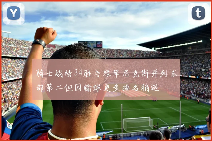 骑士战绩34胜与绿军尼克斯并列东部第二但因输球更多排名稍逊