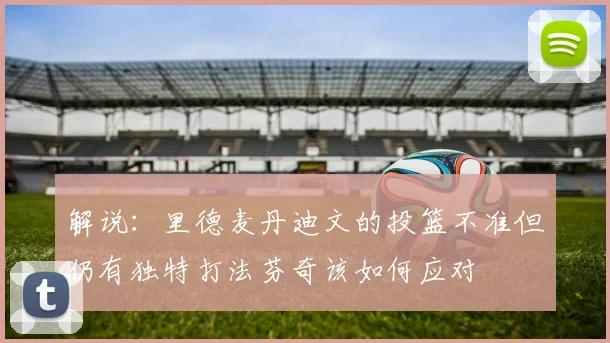 解说：里德麦丹迪文的投篮不准但仍有独特打法芬奇该如何应对