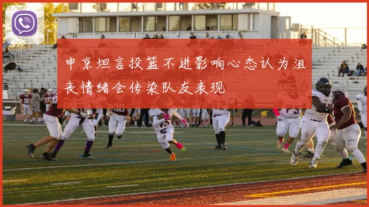 申京坦言投篮不进影响心态认为沮丧情绪会传染队友表现