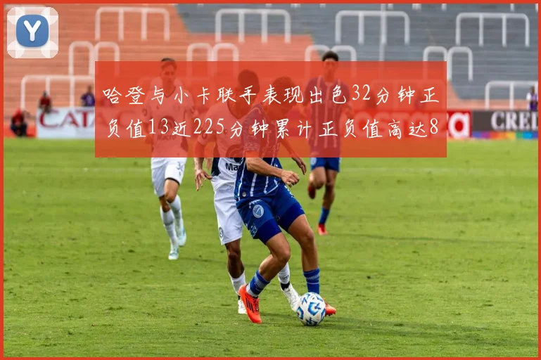 哈登与小卡联手表现出色32分钟正负值13近225分钟累计正负值高达88
