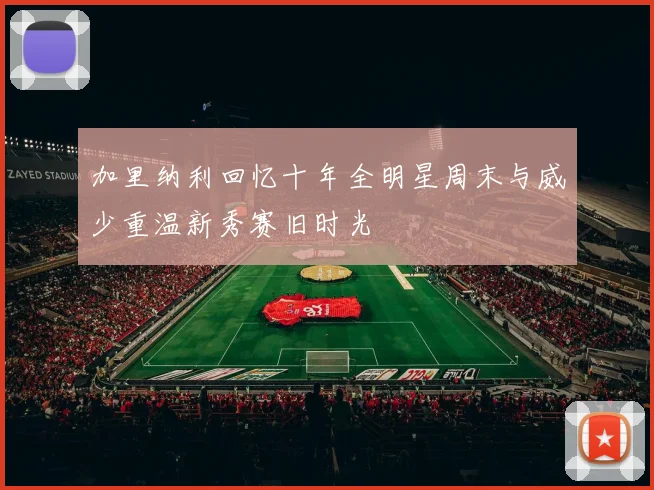 加里纳利回忆十年全明星周末与威少重温新秀赛旧时光