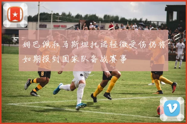 姆巴佩和马斯坦托诺轻微受伤仍将如期报到国家队备战赛事