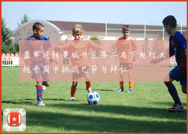 蓝军逆转曼城升至第二名下轮对决枪手周中挑战巴萨与拜仁