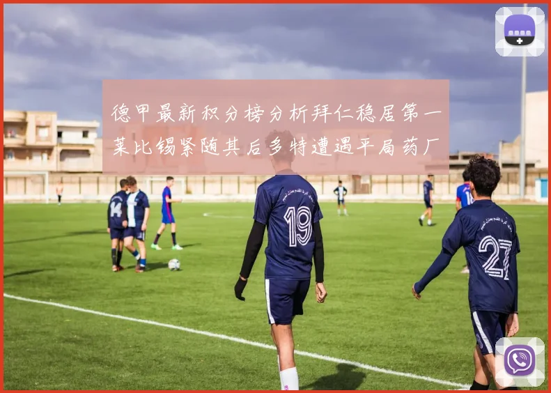 德甲最新积分榜分析拜仁稳居第一莱比锡紧随其后多特遭遇平局药厂紧追不舍