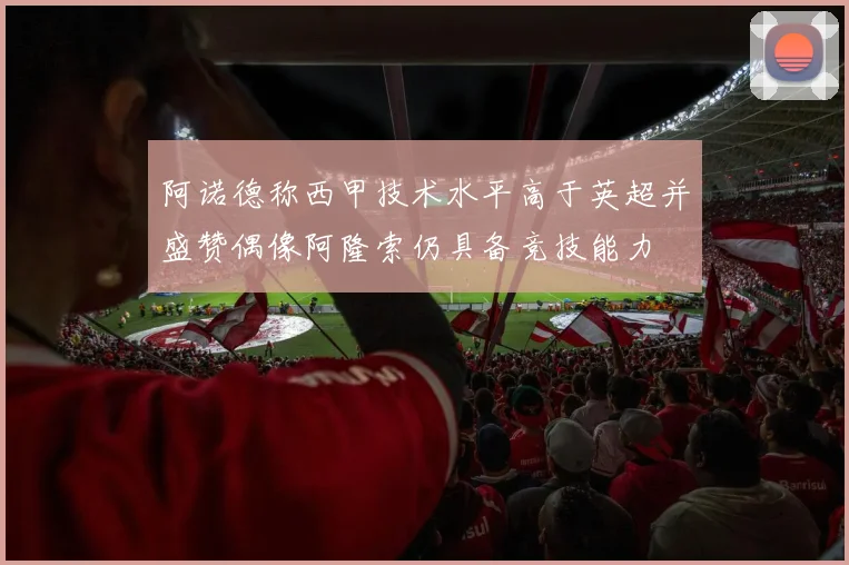 阿诺德称西甲技术水平高于英超并盛赞偶像阿隆索仍具备竞技能力