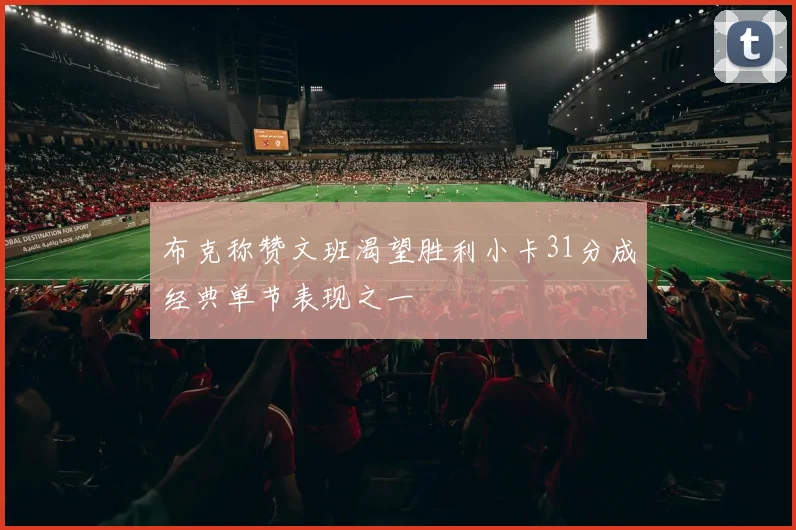 布克称赞文班渴望胜利小卡31分成经典单节表现之一