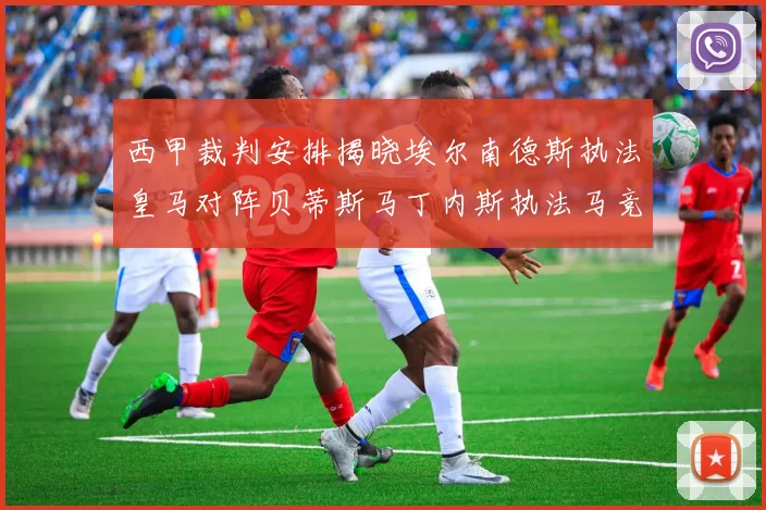 西甲裁判安排揭晓埃尔南德斯执法皇马对阵贝蒂斯马丁内斯执法马竞比赛