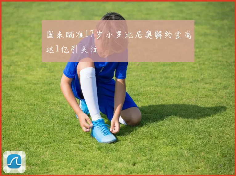 国米瞄准17岁小罗比尼奥解约金高达1亿引关注