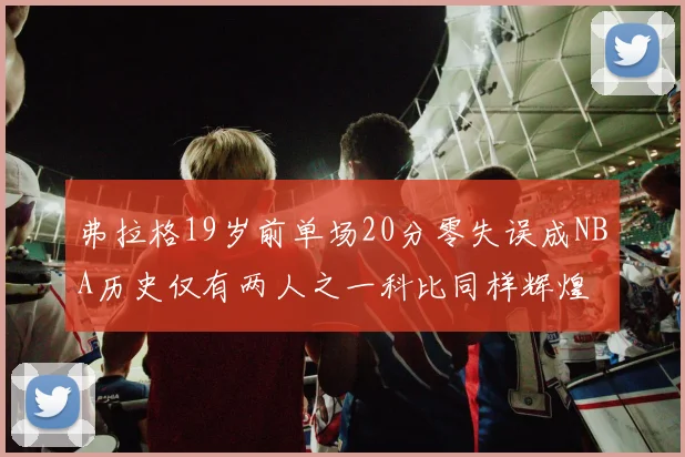 弗拉格19岁前单场20分零失误成NBA历史仅有两人之一科比同样辉煌