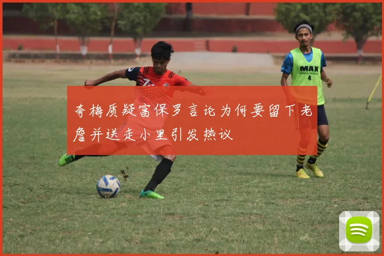 夸梅质疑富保罗言论为何要留下老詹并送走小里引发热议
