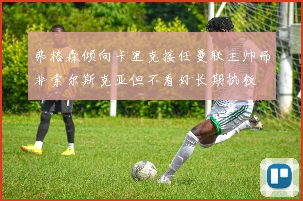 弗格森倾向卡里克接任曼联主帅而非索尔斯克亚但不看好长期执教