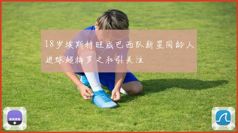 18岁埃斯特旺成巴西队新星同龄人进球超梅罗之和引关注