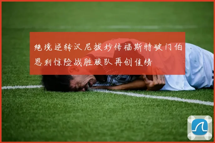 绝境逆转汉尼拔妙传福斯特破门伯恩利惊险战胜狼队再创佳绩