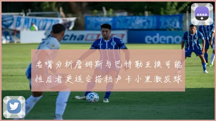 名嘴分析詹姆斯与巴特勒互换可能性后者更适合搭档卢卡小里激发球队激情