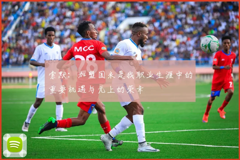 索默：加盟国米是我职业生涯中的重要机遇与无上的荣幸