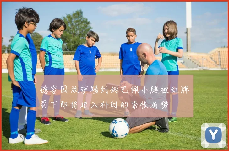 德容因放铲踢到姆巴佩小腿被红牌罚下即将进入补时的紧张局势