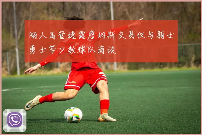 湖人高管透露詹姆斯交易仅与骑士勇士等少数球队商谈