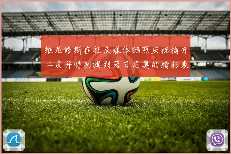 维尼修斯在社交媒体晒照庆祝梅开二度并特别提到若日尼奥的精彩表现