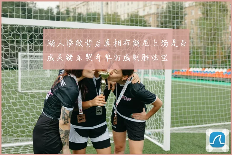 湖人惨败背后真相布朗尼上场是否成关键东契奇单打成制胜法宝