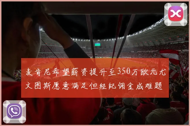 麦肯尼希望薪资提升至350万欧元尤文图斯愿意满足但经纪佣金成难题