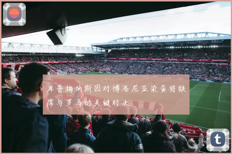 库普梅纳斯因对博洛尼亚染黄将缺席与罗马的关键对决