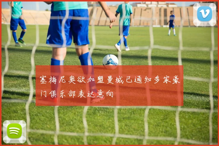 塞梅尼奥欲加盟曼城已通知多家豪门俱乐部表达意向