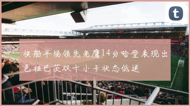 快船半场领先老鹰14分哈登表现出色祖巴茨双十小卡状态低迷