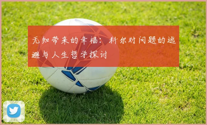 无知带来的幸福：科尔对问题的逃避与人生哲学探讨