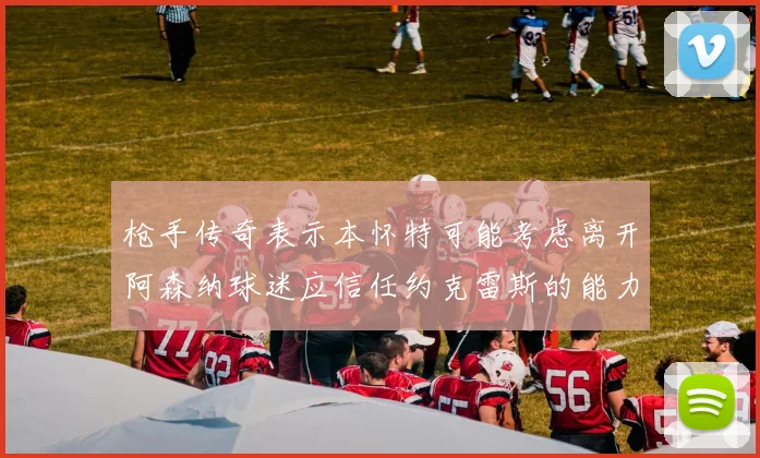 枪手传奇表示本怀特可能考虑离开阿森纳球迷应信任约克雷斯的能力