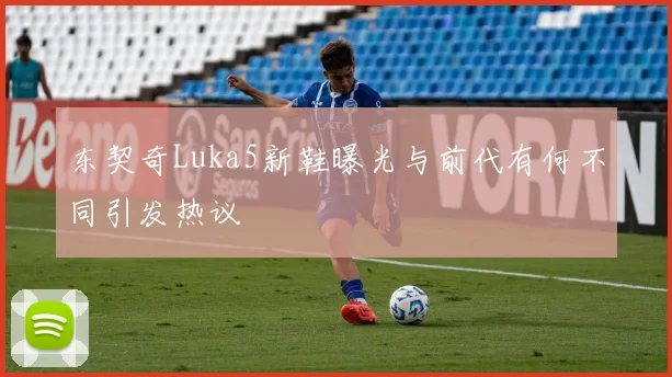 东契奇Luka5新鞋曝光与前代有何不同引发热议
