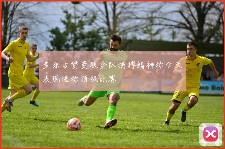 多尔古赞曼联全队拼搏精神称今天表现堪称顶级比赛