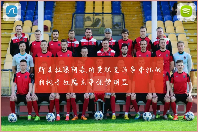 斯基拉曝阿森纳曼联皇马争夺托纳利枪手红魔竞争优势明显